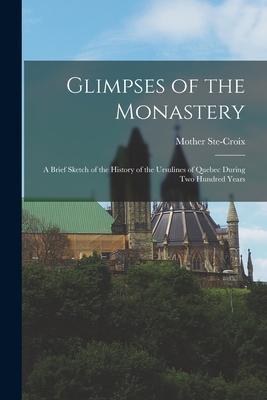 Glimpses of the Monastery [microform]: a Brief Sketch of the History of the Ursulines of Quebec During Two Hundred Years