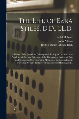 The Life of Ezra Stiles D.D. LL.D.: a Fellow of the American Philosophical Society; of the American Academy of Arts and Sciences; of the Connecticut