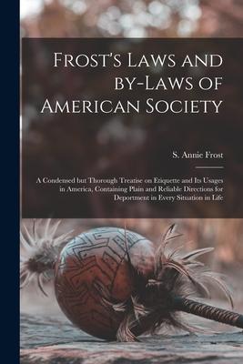 Frost‘s Laws and By-laws of American Society: a Condensed but Thorough Treatise on Etiquette and Its Usages in America Containing Plain and Reliable