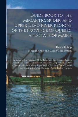 Guide Book to the Megantic Spider and Upper Dead River Regions of the Province of Quebec and State of Maine [microform]: Including a Description of