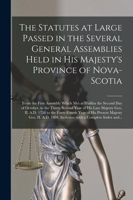 The Statutes at Large Passed in the Several General Assemblies Held in His Majesty‘s Province of Nova-Scotia [microform]: From the First Assembly Whic