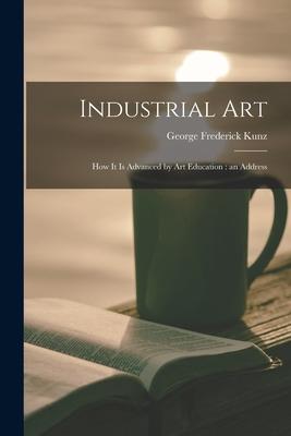 Industrial Art: How It is Advanced by Art Education: an Address