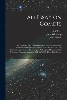 An Essay on Comets: in Two Parts. Part I. Containing an Attempt to Explain the Phænomena of the Tails of Comets and to Account for Their