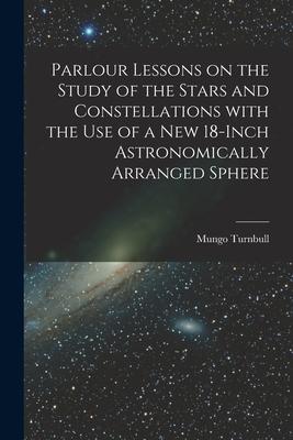 Parlour Lessons on the Study of the Stars and Constellations With the Use of a New 18-inch Astronomically Arranged Sphere [microform]