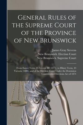 General Rules of the Supreme Court of the Province of New Brunswick [microform]: From Easter Term 25 George III (1875) to Hilary Term 43 Victoria (