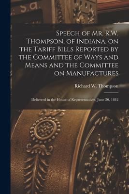 Speech of Mr. R.W. Thompson of Indiana on the Tariff Bills Reported by the Committee of Ways and Means and the Committee on Manufactures; Delivered