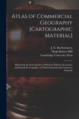 Atlas of Commercial Geography [cartographic Material]: Illustrating the General Facts of Physical Political Economic and Statistical Geography on