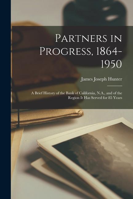 Partners in Progress 1864-1950: a Brief History of the Bank of California N.A. and of the Region It Has Served for 85 Years