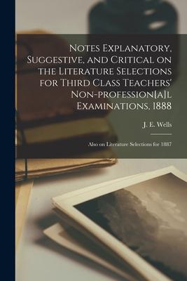 Notes Explanatory Suggestive and Critical on the Literature Selections for Third Class Teachers‘ Non-profession[a]l Examinations 1888; Also on Lite