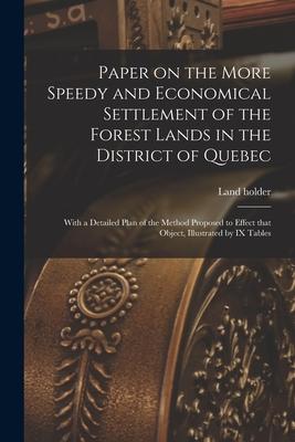 Paper on the More Speedy and Economical Settlement of the Forest Lands in the District of Quebec [microform]: With a Detailed Plan of the Method Propo