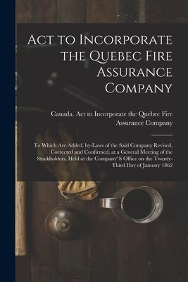 Act to Incorporate the Quebec Fire Assurance Company [microform]: to Which Are Added By-laws of the Said Company Revised Corrected and Confirmed at
