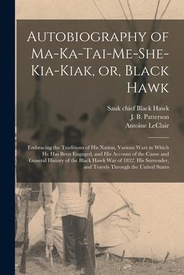 Autobiography of Ma-ka-tai-me-she-kia-kiak or Black Hawk: Embracing the Traditions of His Nation Various Wars in Which He Has Been Engaged and His