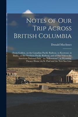 Notes of Our Trip Across British Columbia [microform]: From Golden on the Canadian Pacific Railway to Kootenai in Idaho on the Northern Pacific Ra