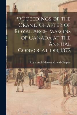 Proceedings of the Grand Chapter of Royal Arch Masons of Canada at the Annual Convocation 1872