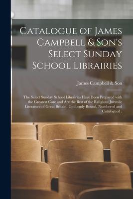 Catalogue of James Campbell & Son‘s Select Sunday School Librairies [microform]: the Select Sunday School Librairies Have Been Prepared With the Great