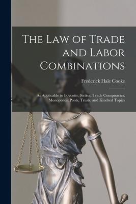 The Law of Trade and Labor Combinations: as Applicable to Boycotts Strikes Trade Conspiracies Monopolies Pools Trusts and Kindred Topics