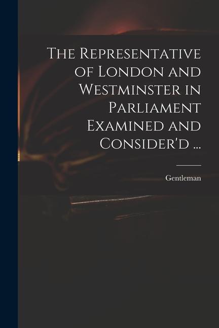 The Representative of London and Westminster in Parliament Examined and Consider‘d ...