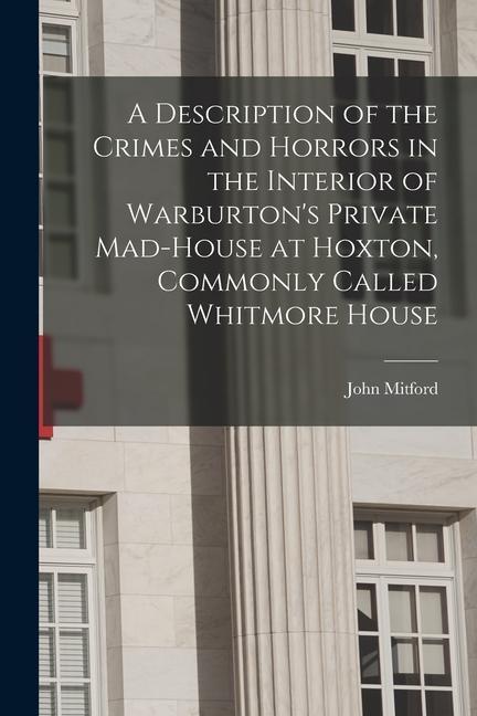 A Description of the Crimes and Horrors in the Interior of Warburton‘s Private Mad-house at Hoxton Commonly Called Whitmore House