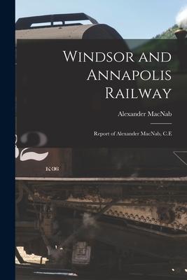 Windsor and Annapolis Railway [microform]: Report of Alexander MacNab C.E