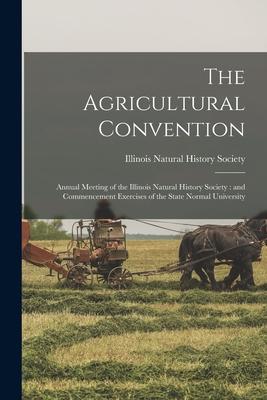 The Agricultural Convention: Annual Meeting of the Illinois Natural History Society: and Commencement Exercises of the State Normal University