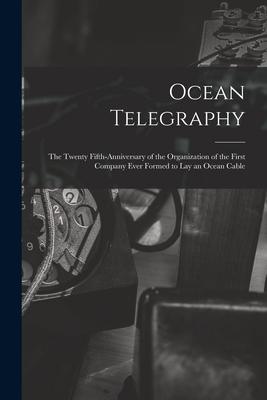 Ocean Telegraphy [microform]: the Twenty Fifth-anniversary of the Organization of the First Company Ever Formed to Lay an Ocean Cable
