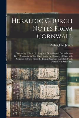 Heraldic Church Notes From Cornwall: Containing All the Heraldry and Genealogical Particulars on Every Memorial in Ten Churches in the Deanery of East