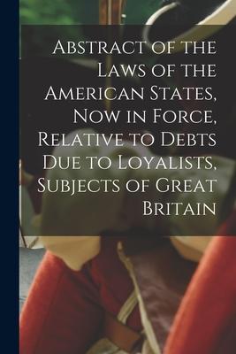 Abstract of the Laws of the American States Now in Force Relative to Debts Due to Loyalists Subjects of Great Britain [microform]