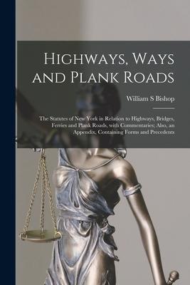 Highways Ways and Plank Roads: The Statutes of New York in Relation to Highways Bridges Ferries and Plank Roads With Commentaries; Also an Append