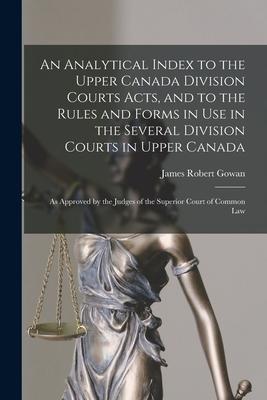 An Analytical Index to the Upper Canada Division Courts Acts and to the Rules and Forms in Use in the Several Division Courts in Upper Canada [microf