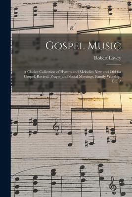 Gospel Music: a Choice Collection of Hymns and Melodies New and Old for Gospel Revival Prayer and Social Meetings Family Worship