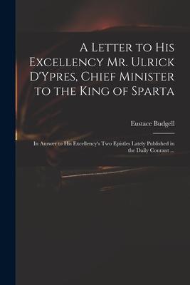 A Letter to His Excellency Mr. Ulrick D‘Ypres Chief Minister to the King of Sparta: in Answer to His Excellency‘s Two Epistles Lately Published in th