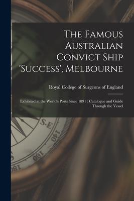 The Famous Australian Convict Ship ‘Success‘ Melbourne: Exhibited at the World‘s Ports Since 1891: Catalogue and Guide Through the Vessel