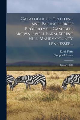 Catalogue of Trotting and Pacing Horses Property of Campbell Brown Ewell Farm Spring Hill Maury County Tennessee ...: January 1888