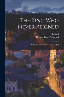 The King Who Never Reigned: Being the Memoirs Upon Louis XVII