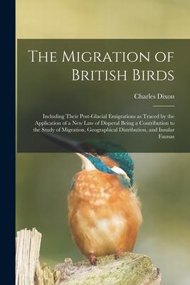 The Migration of British Birds: Including Their Post-glacial Emigrations as Traced by the Application of a New Law of Disperal Being a Contribution to