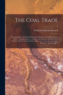 The Coal Trade: a Compendium of Valuable Information Relative to Coal Production Prices Transportation Etc. at Home and Abroad Wit