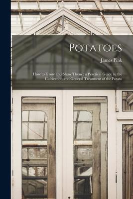 Potatoes: How to Grow and Show Them: a Practical Guide to the Cultivation and General Treatment of the Potato