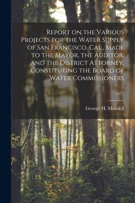 Report on the Various Projects for the Water Supply of San Francisco Cal. Made to the Mayor the Auditor and the District Attorney Constituting th