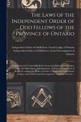 The Laws of the Independent Order of Odd Fellows of the Province of Ontario [microform]: Containing the Constitution of the Grand and Subordinate Lodg