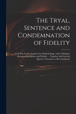 The Tryal Sentence and Condemnation of Fidelity: as It Was Lately Acted on the Publick Stage With a Dialogue Between Corruption and Fidelity ... Tog