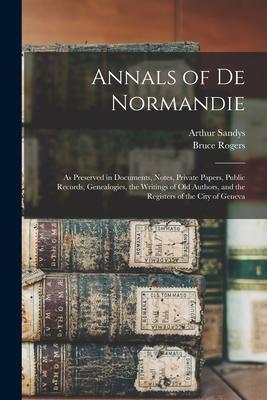 Annals of De Normandie: as Preserved in Documents Notes Private Papers Public Records Genealogies the Writings of Old Authors and the Re