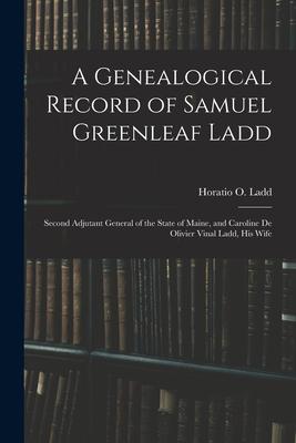 A Genealogical Record of Samuel Greenleaf Ladd: Second Adjutant General of the State of Maine and Caroline De Olivier Vinal Ladd His Wife