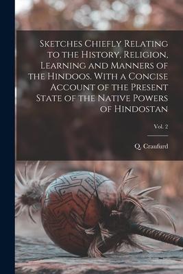 Sketches Chiefly Relating to the History Religion Learning and Manners of the Hindoos. With a Concise Account of the Present State of the Native Pow