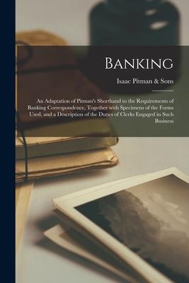 Banking; an Adaptation of Pitman‘s Shorthand to the Requirements of Banking Correspondence Together With Specimens of the Forms Used and a Descripti