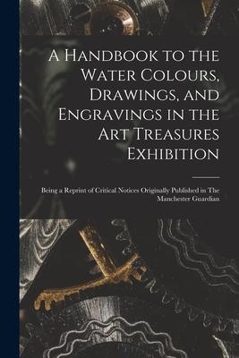 A Handbook to the Water Colours Drawings and Engravings in the Art Treasures Exhibition: Being a Reprint of Critical Notices Originally Published in