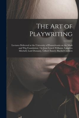 The Art of Playwriting: Lectures Delivered at the University of Pennsylvania on the Mask and Wig Foundation / by Jesse Lynch Williams Langdon