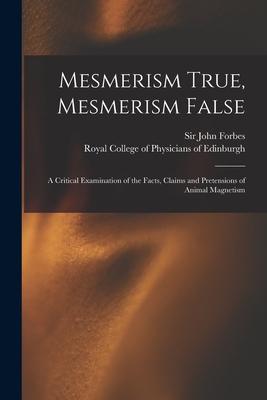 Mesmerism True Mesmerism False: a Critical Examination of the Facts Claims and Pretensions of Animal Magnetism