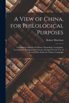 A View of China for Philological Purposes; Containing a Sketch of Chinese Chronology Geography Government Religion and Customs. ed for the U