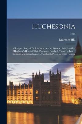Huchesonia: Giving the Story of Partick Castle: and an Account of the Founders of Hucheson‘s Hospital Their Parentage Family & T