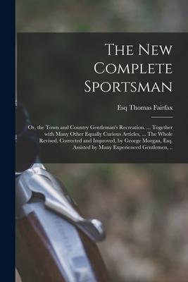 The New Complete Sportsman; or the Town and Country Gentleman‘s Recreation. ... Together With Many Other Equally Curious Articles ... The Whole Revi